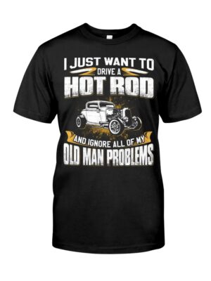 Hot Rod T Shirts Hoodie Sweatshirt with Quote I Just Want Hot Rod And Ignore Old Man Problems